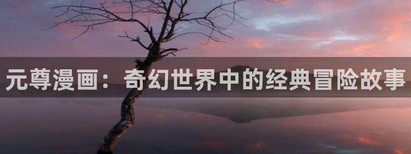 我召唤出了诸天神魔下拉式奇漫屋：元尊漫画：奇幻世界中的经典冒险故事